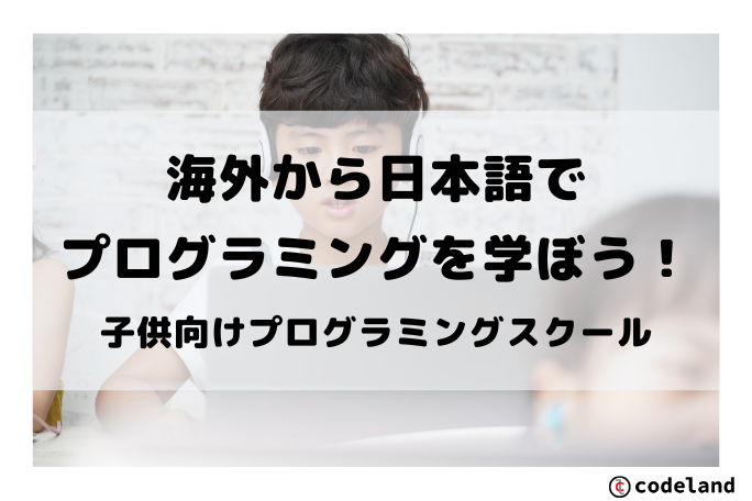 【海外在住者向け】日本語で学べる子供向けオンラインプログラミングスクール「コードランド」